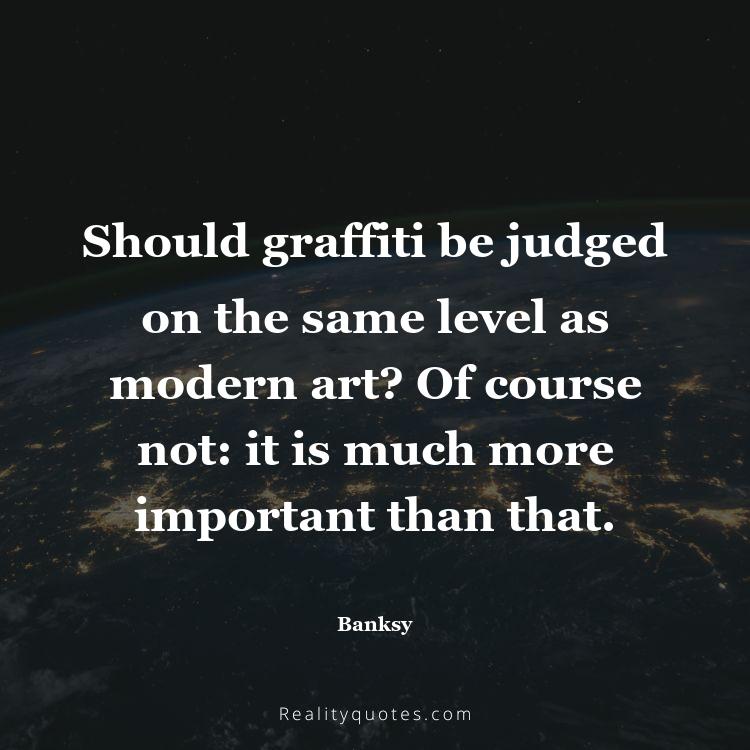 1. Should graffiti be judged on the same level as modern art? Of course not: it is much more important than that.
