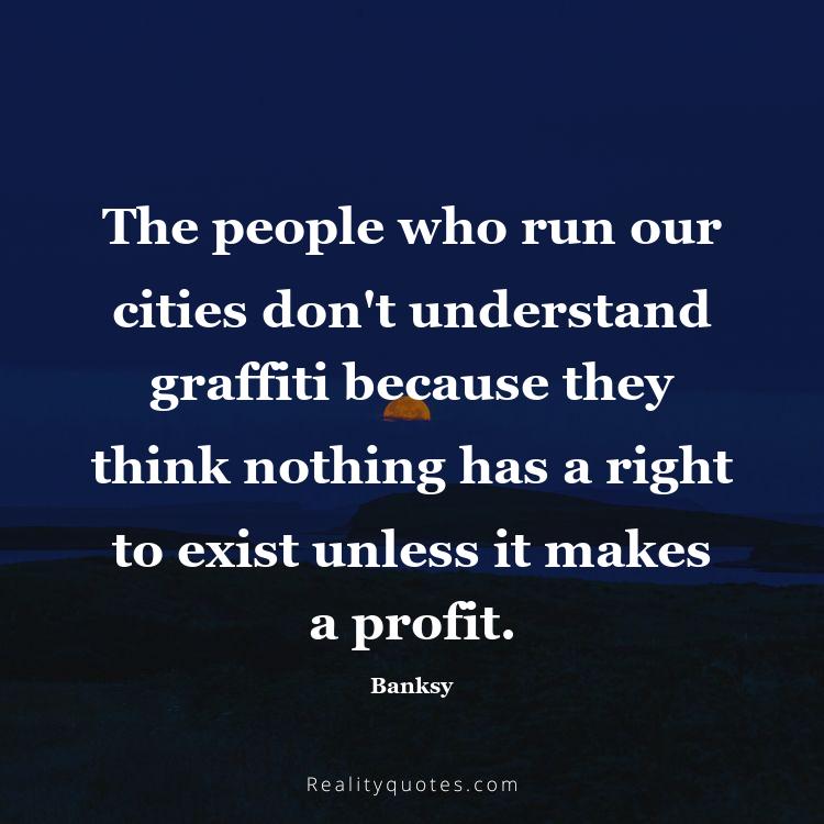 11. The people who run our cities don't understand graffiti because they think nothing has a right to exist unless it makes a profit.