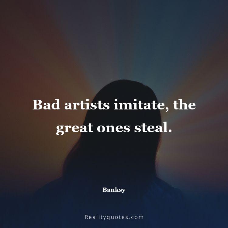 15. Bad artists imitate, the great ones steal.