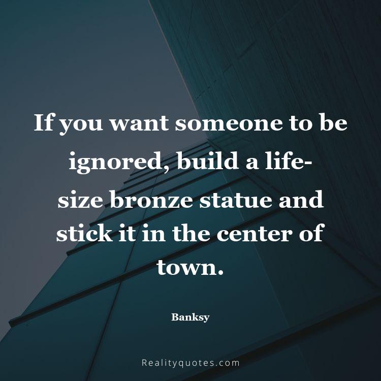 18. If you want someone to be ignored, build a life-size bronze statue and stick it in the center of town.