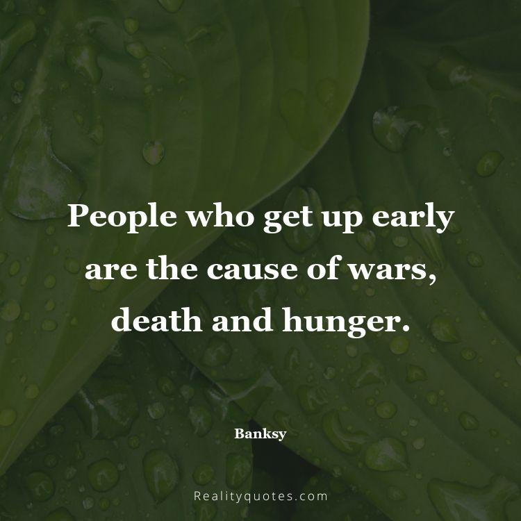 2. People who get up early are the cause of wars, death and hunger.