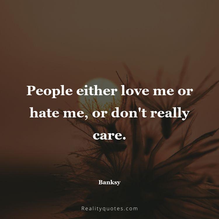 30. People either love me or hate me, or don't really care.