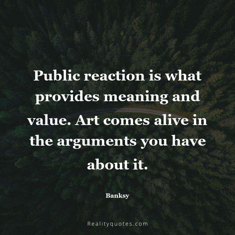 37. Public reaction is what provides meaning and value. Art comes alive in the arguments you have about it.