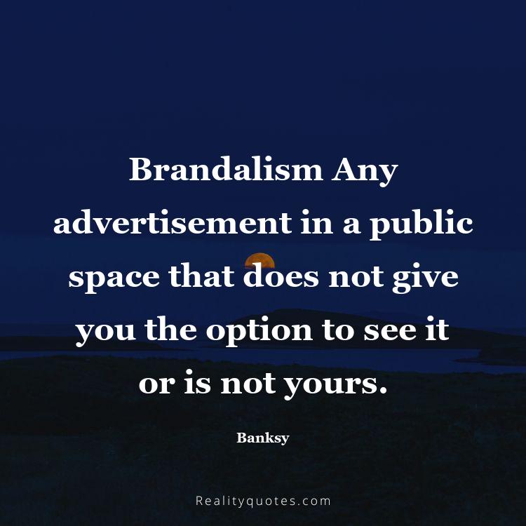 39. Brandalism Any advertisement in a public space that does not give you the option to see it or is not yours.