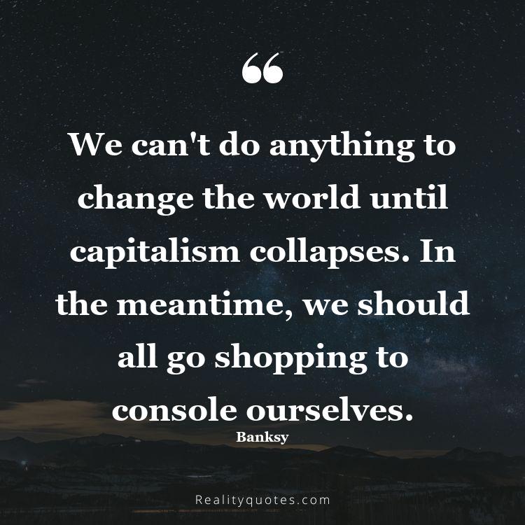 42. We can't do anything to change the world until capitalism collapses. In the meantime, we should all go shopping to console ourselves.