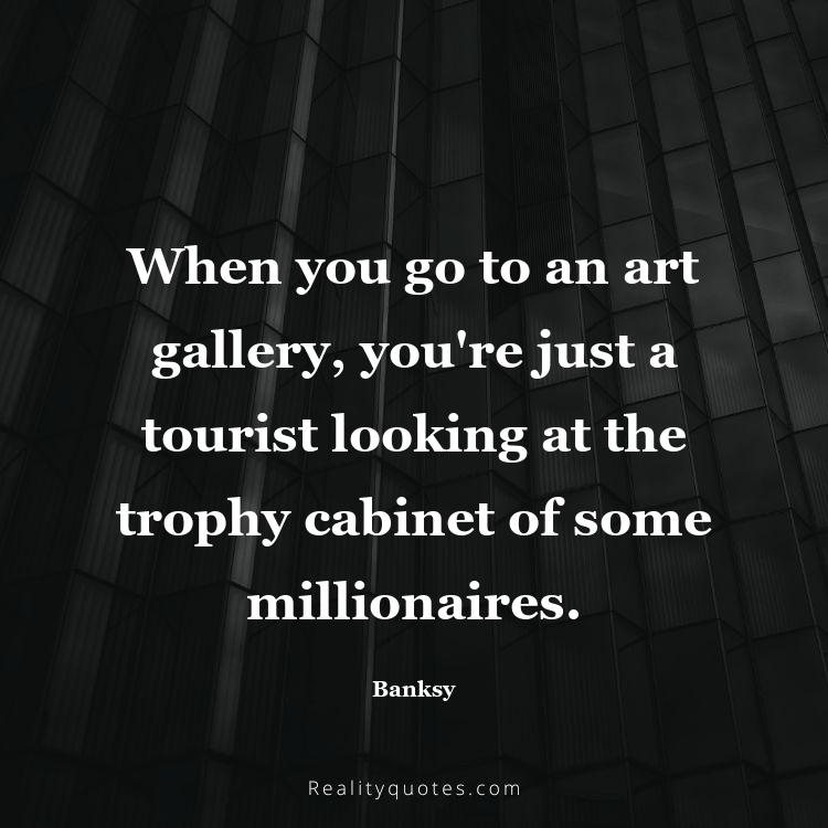 43. When you go to an art gallery, you're just a tourist looking at the trophy cabinet of some millionaires.