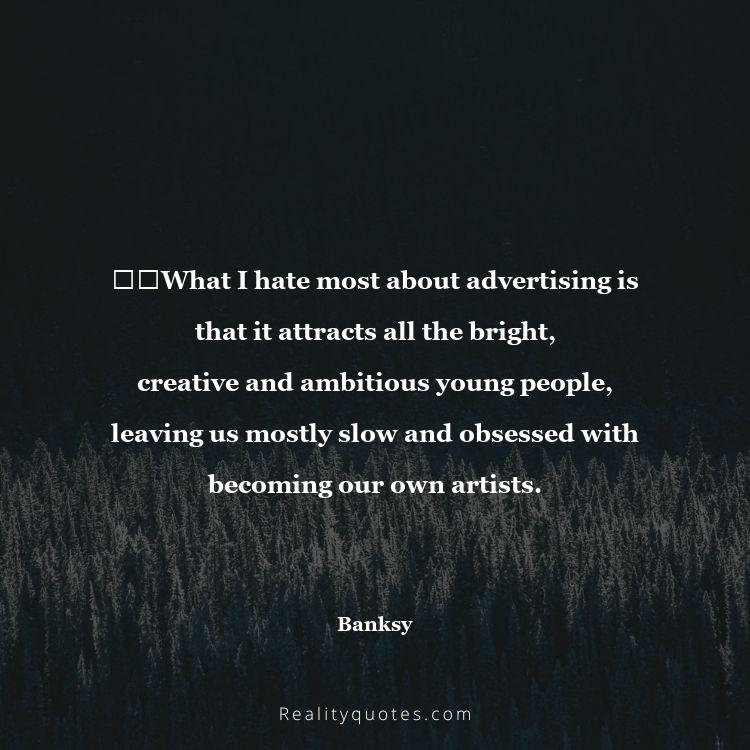 46. ​​What I hate most about advertising is that it attracts all the bright, creative and ambitious young people, leaving us mostly slow and obsessed with becoming our own artists.