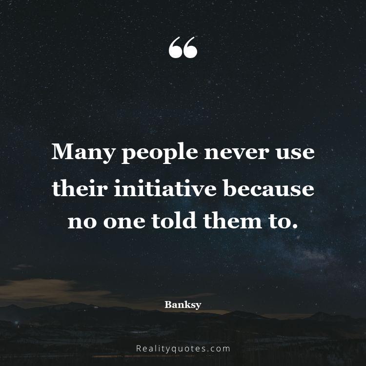 49. Many people never use their initiative because no one told them to.