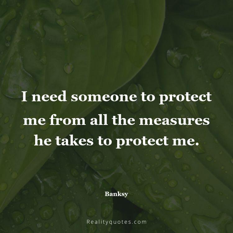 5. I need someone to protect me from all the measures he takes to protect me.