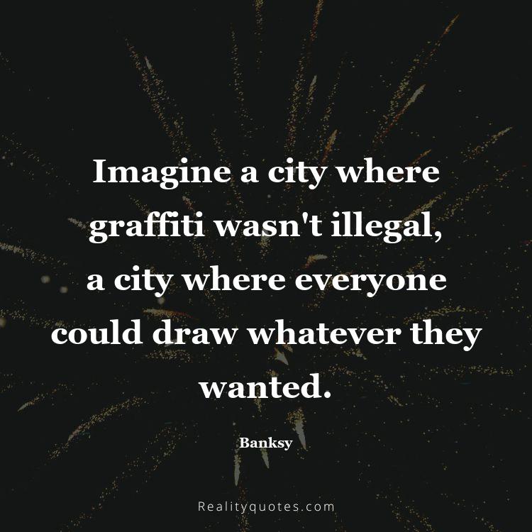 50. Imagine a city where graffiti wasn't illegal, a city where everyone could draw whatever they wanted.