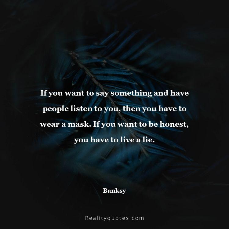 52. If you want to say something and have people listen to you, then you have to wear a mask. If you want to be honest, you have to live a lie.