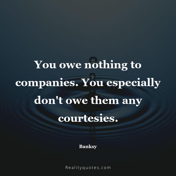 57. You owe nothing to companies. You especially don't owe them any courtesies.
