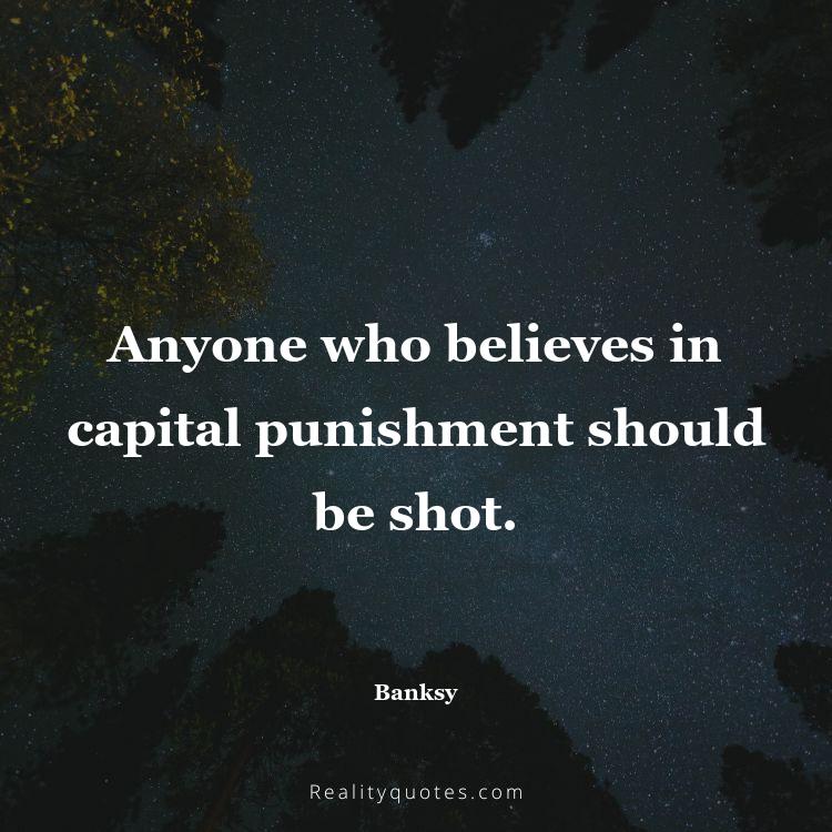 58. Anyone who believes in capital punishment should be shot.
