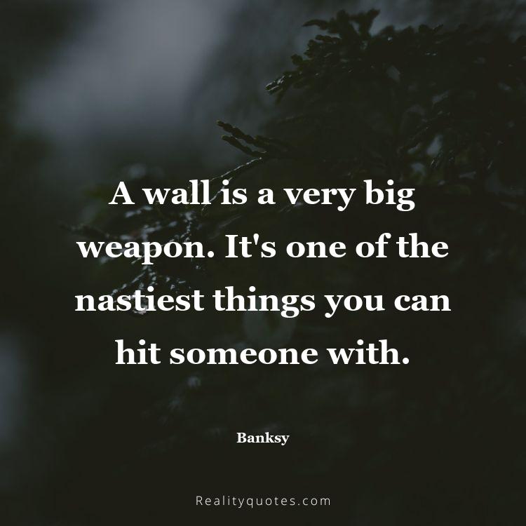 66. A wall is a very big weapon. It's one of the nastiest things you can hit someone with.