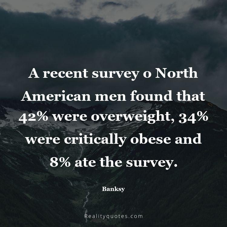 67. A recent survey o North American men found that 42% were overweight, 34% were critically obese and 8% ate the survey.