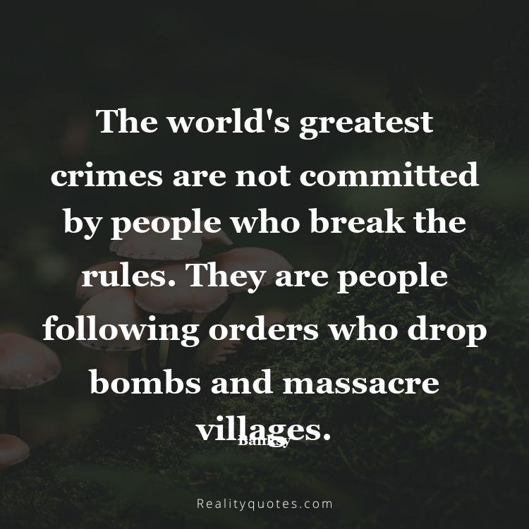 69. The world's greatest crimes are not committed by people who break the rules. They are people following orders who drop bombs and massacre villages.