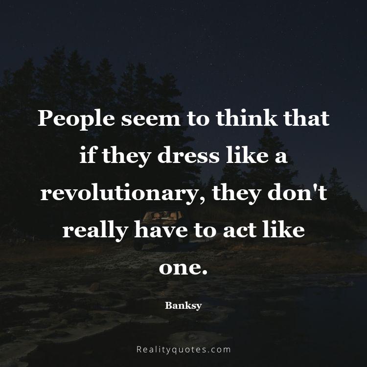 70. People seem to think that if they dress like a revolutionary, they don't really have to act like one.