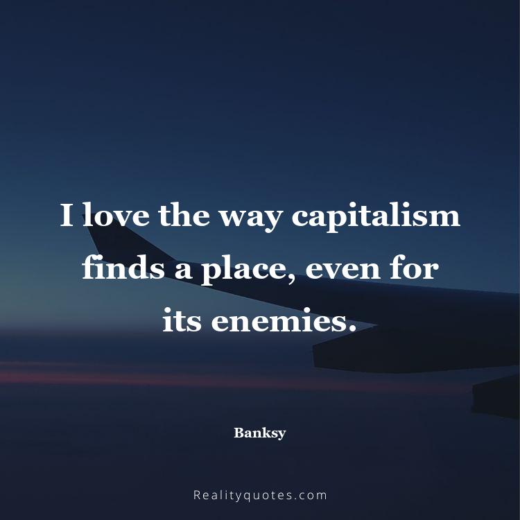 72. I love the way capitalism finds a place, even for its enemies.