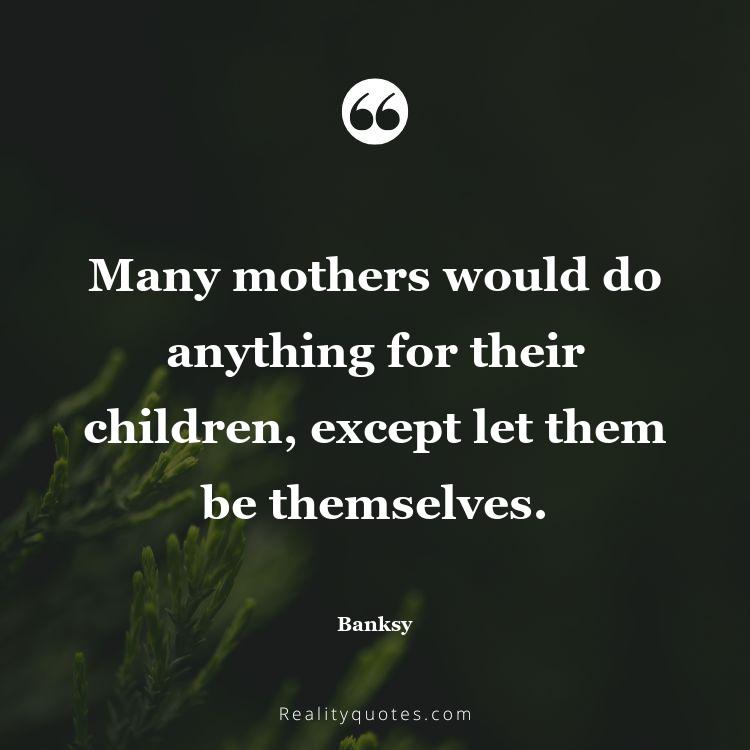 73. Many mothers would do anything for their children, except let them be themselves.