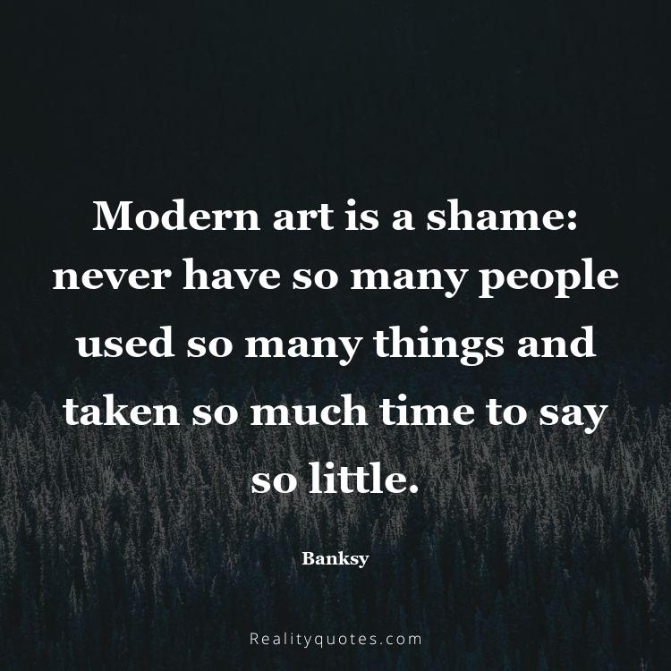 75. Modern art is a shame: never have so many people used so many things and taken so much time to say so little.