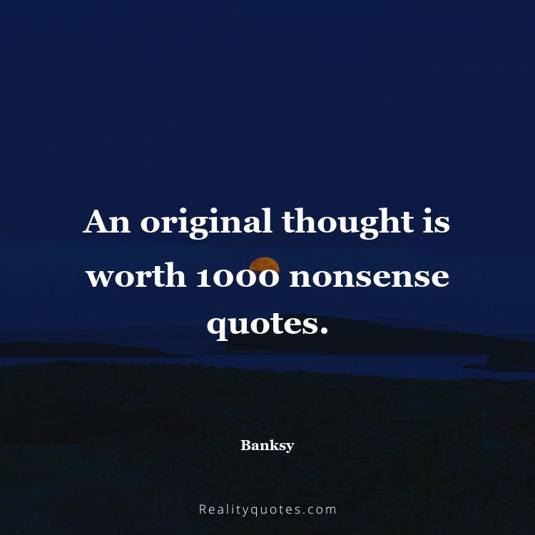 76. An original thought is worth 1000 nonsense quotes.