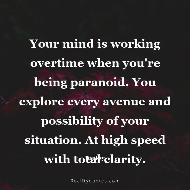 77. Your mind is working overtime when you're being paranoid. You explore every avenue and possibility of your situation. At high speed with total clarity.
