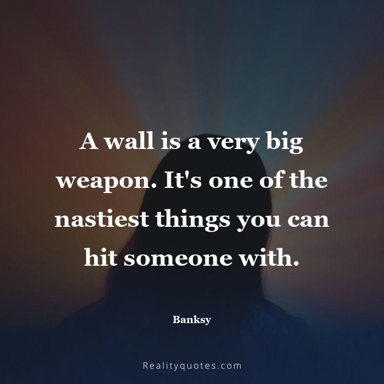 8. A wall is a very big weapon. It's one of the nastiest things you can hit someone with.