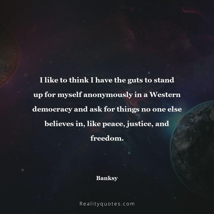 80. I like to think I have the guts to stand up for myself anonymously in a Western democracy and ask for things no one else believes in, like peace, justice, and freedom.