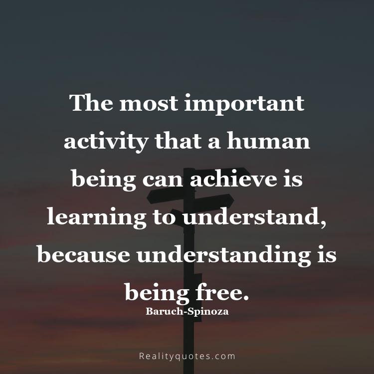 38. The most important activity that a human being can achieve is learning to understand, because understanding is being free.