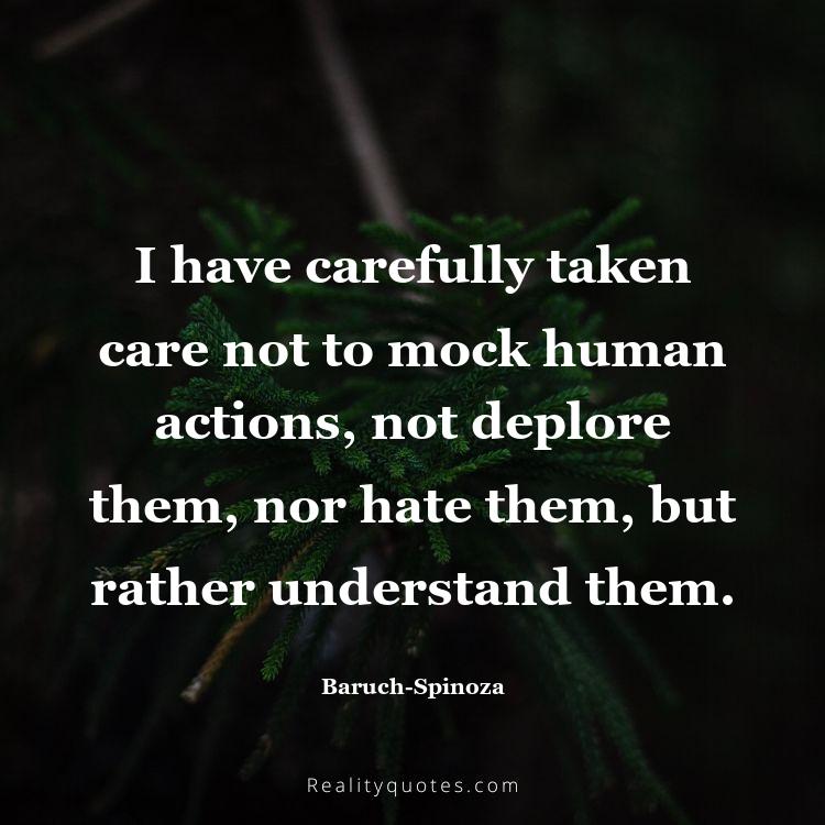 40. I have carefully taken care not to mock human actions, not deplore them, nor hate them, but rather understand them.