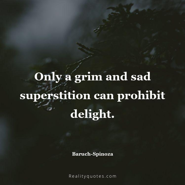 47. Only a grim and sad superstition can prohibit delight.