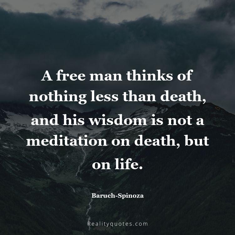 60. A free man thinks of nothing less than death, and his wisdom is not a meditation on death, but on life.