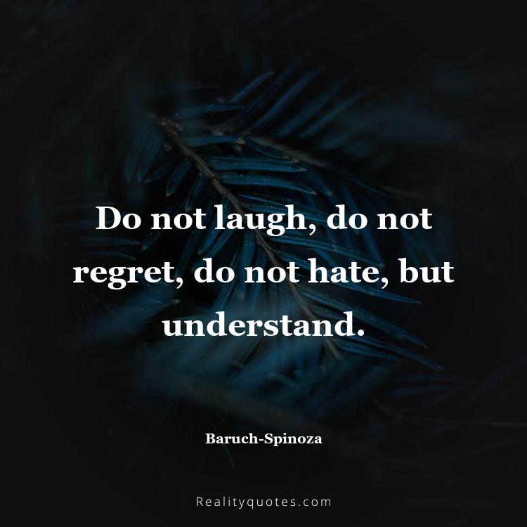72. Do not laugh, do not regret, do not hate, but understand.