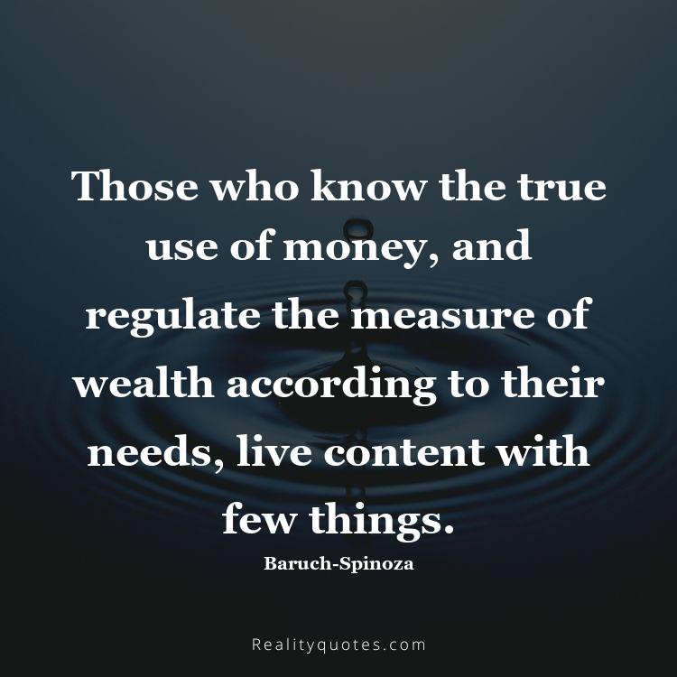 75. Those who know the true use of money, and regulate the measure of wealth according to their needs, live content with few things.