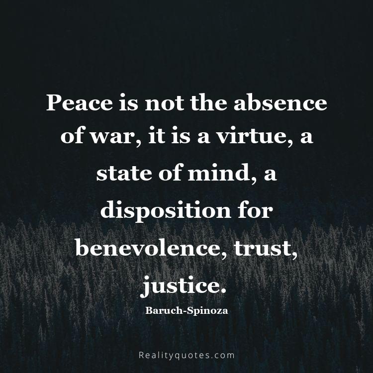 79. Peace is not the absence of war, it is a virtue, a state of mind, a disposition for benevolence, trust, justice.