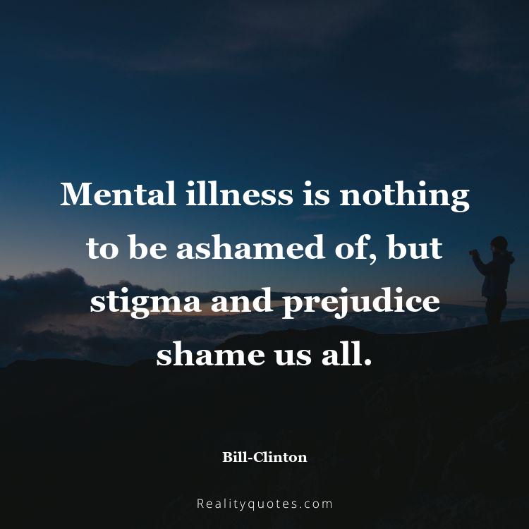10. Mental illness is nothing to be ashamed of, but stigma and prejudice shame us all.