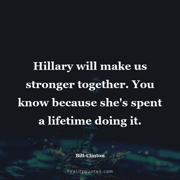13. Hillary will make us stronger together. You know because she's spent a lifetime doing it.