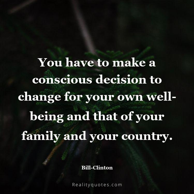 22. You have to make a conscious decision to change for your own well-being and that of your family and your country.