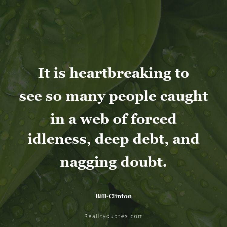 24. It is heartbreaking to see so many people caught in a web of forced idleness, deep debt, and nagging doubt.
