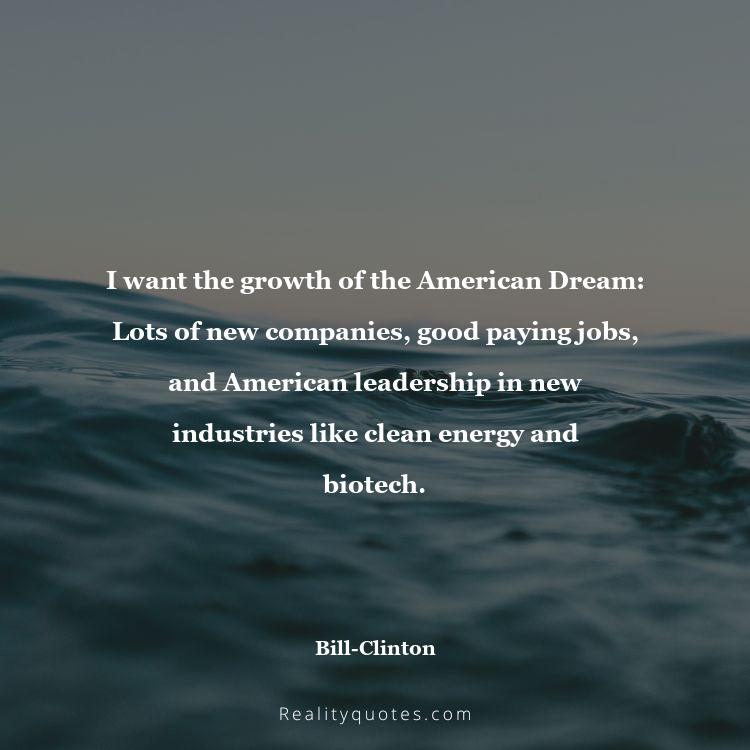 25. I want the growth of the American Dream: Lots of new companies, good paying jobs, and American leadership in new industries like clean energy and biotech.