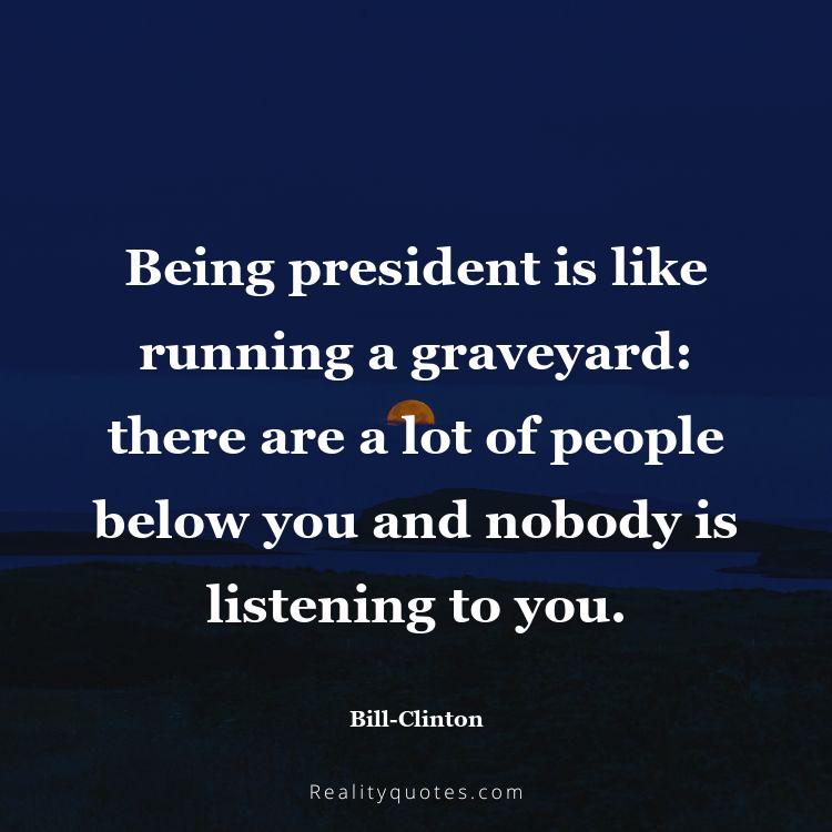 34. Being president is like running a graveyard: there are a lot of people below you and nobody is listening to you.