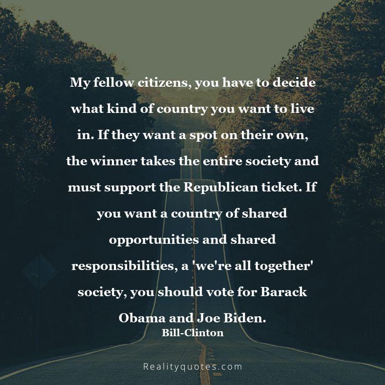 39. My fellow citizens, you have to decide what kind of country you want to live in. If they want a spot on their own, the winner takes the entire society and must support the Republican ticket. If you want a country of shared opportunities and shared responsibilities, a 'we're all together' society, you should vote for Barack Obama and Joe Biden.
