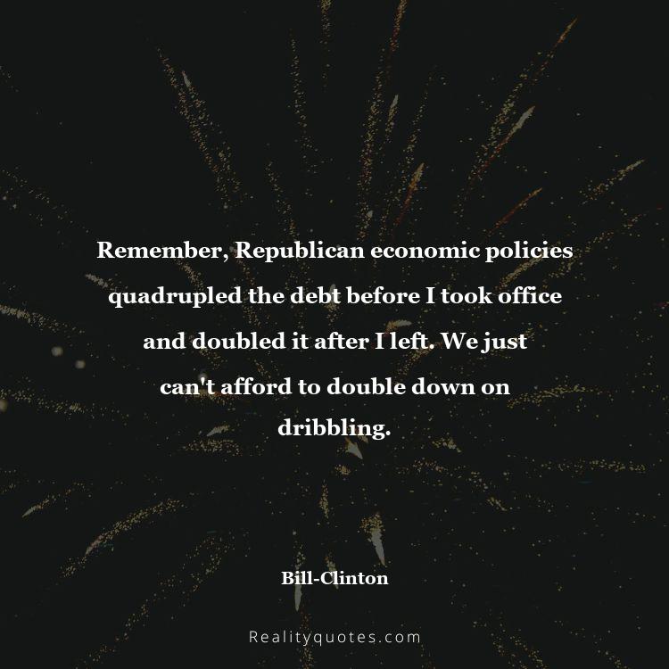 41. Remember, Republican economic policies quadrupled the debt before I took office and doubled it after I left. We just can't afford to double down on dribbling.
