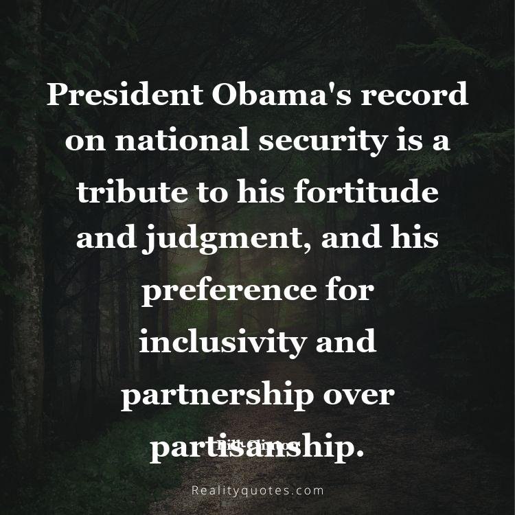 43. President Obama's record on national security is a tribute to his fortitude and judgment, and his preference for inclusivity and partnership over partisanship.
