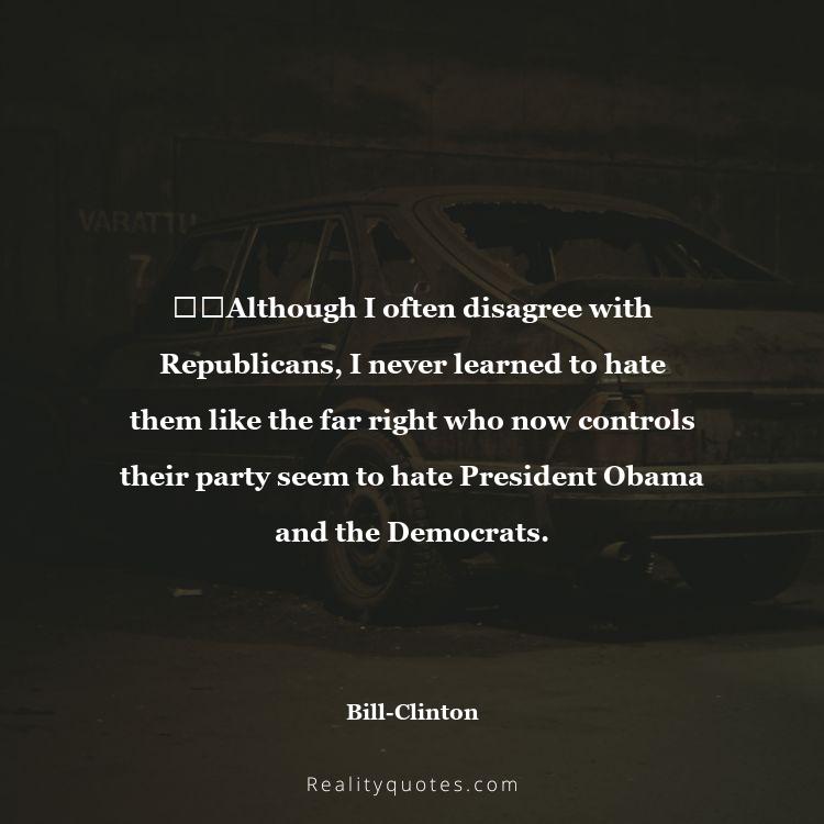 46. ​​Although I often disagree with Republicans, I never learned to hate them like the far right who now controls their party seem to hate President Obama and the Democrats.