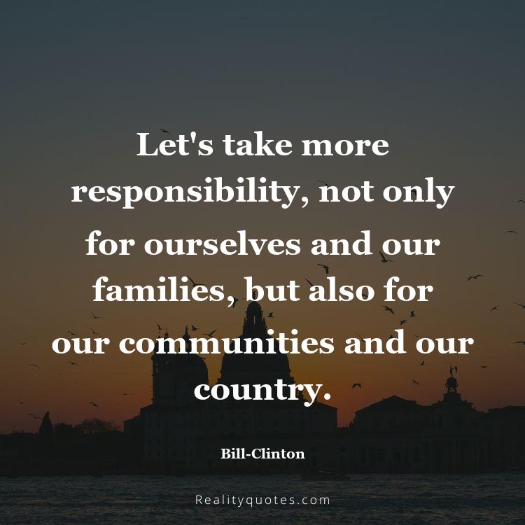 55. Let's take more responsibility, not only for ourselves and our families, but also for our communities and our country.