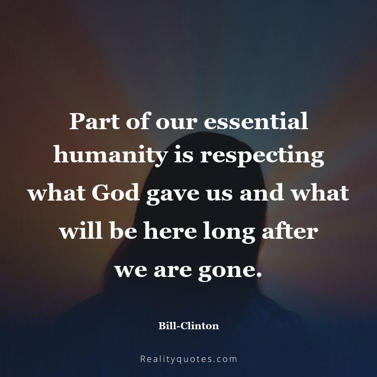 59. Part of our essential humanity is respecting what God gave us and what will be here long after we are gone.