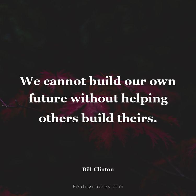 6. We cannot build our own future without helping others build theirs.