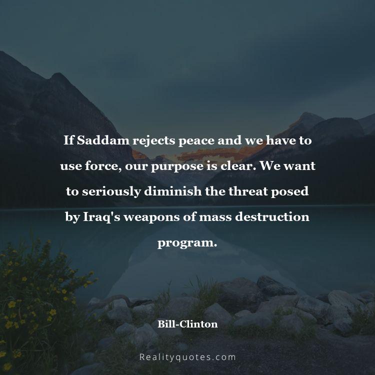 66. If Saddam rejects peace and we have to use force, our purpose is clear. We want to seriously diminish the threat posed by Iraq's weapons of mass destruction program.