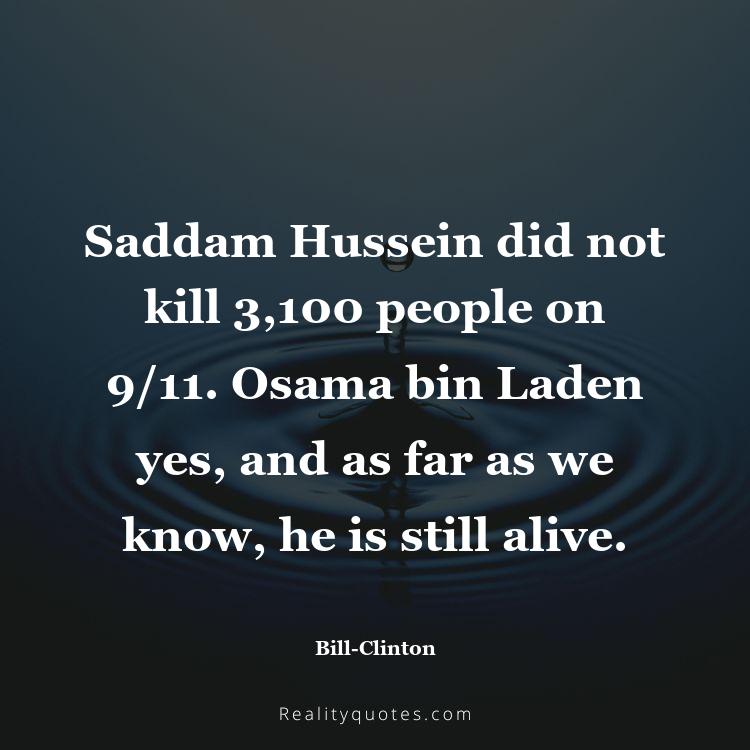 70. Saddam Hussein did not kill 3,100 people on 9/11. Osama bin Laden yes, and as far as we know, he is still alive.